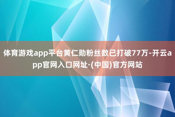 体育游戏app平台黄仁勋粉丝数已打破77万-开云app官网入口网址·(中国)官方网站