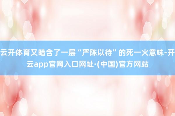 云开体育又暗含了一层“严陈以待”的死一火意味-开云app官网入口网址·(中国)官方网站