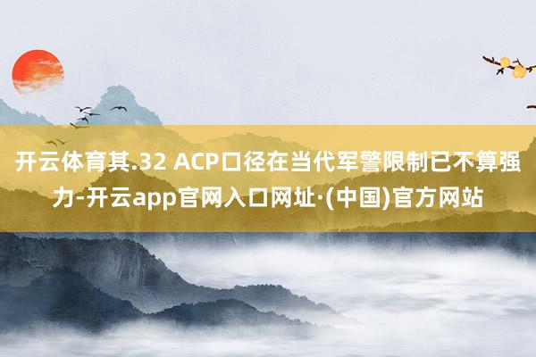 开云体育其.32 ACP口径在当代军警限制已不算强力-开云app官网入口网址·(中国)官方网站