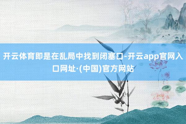 开云体育即是在乱局中找到闭塞口-开云app官网入口网址·(中国)官方网站