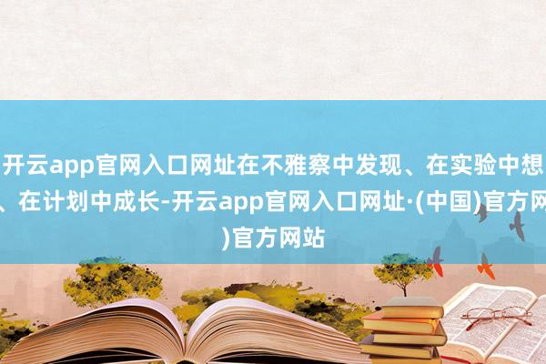 开云app官网入口网址在不雅察中发现、在实验中想考、在计划中成长-开云app官网入口网址·(中国)官方网站
