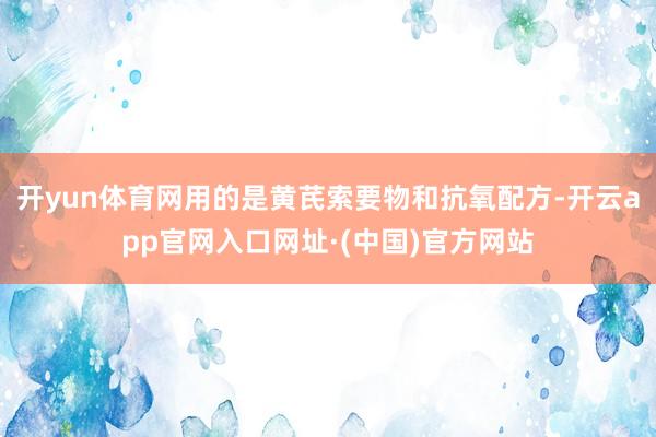开yun体育网用的是黄芪索要物和抗氧配方-开云app官网入口网址·(中国)官方网站