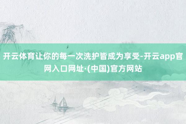开云体育让你的每一次洗护皆成为享受-开云app官网入口网址·(中国)官方网站