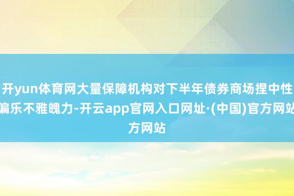 开yun体育网大量保障机构对下半年债券商场捏中性偏乐不雅魄力-开云app官网入口网址·(中国)官方网站