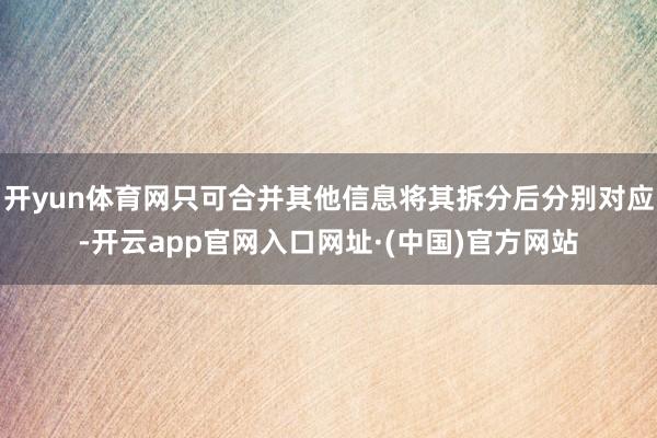 开yun体育网只可合并其他信息将其拆分后分别对应-开云app官网入口网址·(中国)官方网站