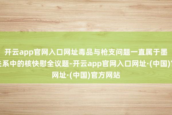 开云app官网入口网址毒品与枪支问题一直属于墨好意思关系中的核快慰全议题-开云app官网入口网址·(中国)官方网站
