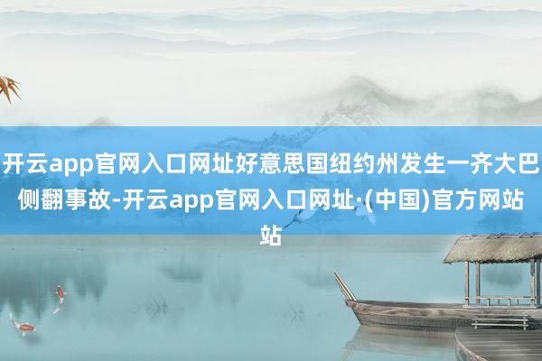 开云app官网入口网址好意思国纽约州发生一齐大巴侧翻事故-开云app官网入口网址·(中国)官方网站