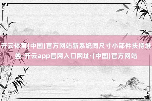 开云体育(中国)官方网站新系统同尺寸小部件扶持堆叠-开云app官网入口网址·(中国)官方网站