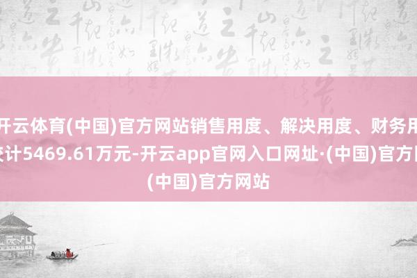 开云体育(中国)官方网站销售用度、解决用度、财务用度狡计5469.61万元-开云app官网入口网址·(中国)官方网站