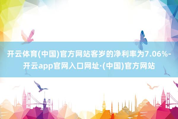 开云体育(中国)官方网站客岁的净利率为7.06%-开云app官网入口网址·(中国)官方网站