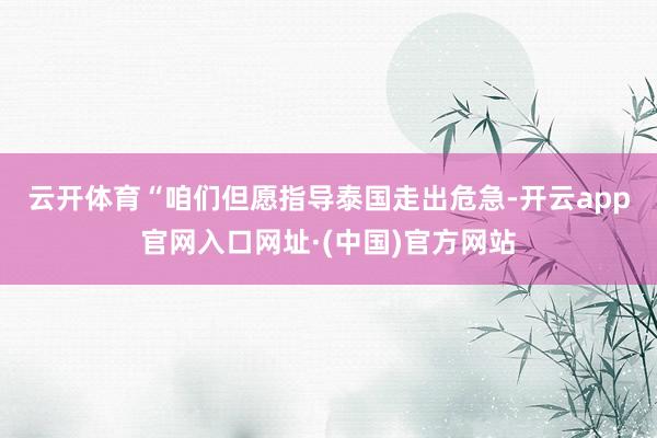 云开体育　　“咱们但愿指导泰国走出危急-开云app官网入口网址·(中国)官方网站