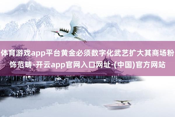 体育游戏app平台黄金必须数字化武艺扩大其商场粉饰范畴-开云app官网入口网址·(中国)官方网站
