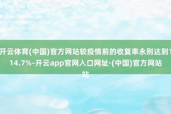 开云体育(中国)官方网站较疫情前的收复率永别达到114.7%-开云app官网入口网址·(中国)官方网站