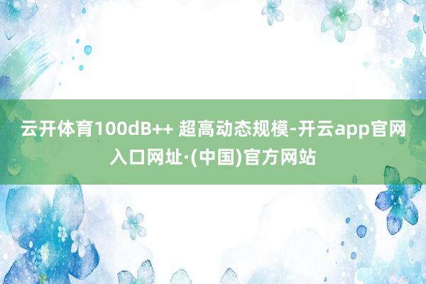 云开体育100dB++ 超高动态规模-开云app官网入口网址·(中国)官方网站