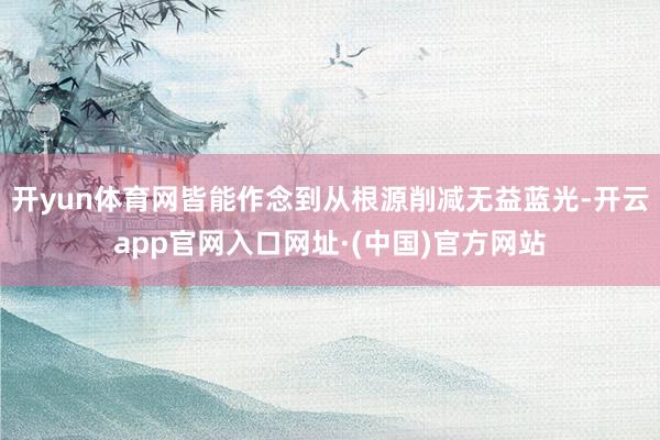 开yun体育网皆能作念到从根源削减无益蓝光-开云app官网入口网址·(中国)官方网站