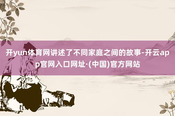 开yun体育网讲述了不同家庭之间的故事-开云app官网入口网址·(中国)官方网站