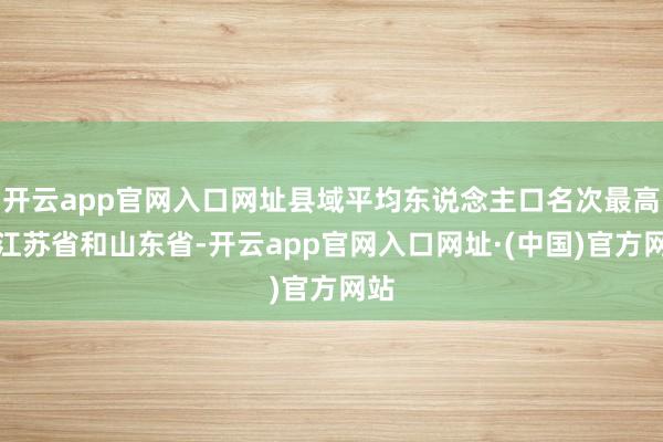 开云app官网入口网址县域平均东说念主口名次最高的江苏省和山东省-开云app官网入口网址·(中国)官方网站