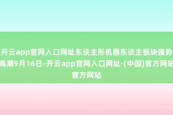 开云app官网入口网址东谈主形机器东谈主板块强势高潮9月16日-开云app官网入口网址·(中国)官方网站