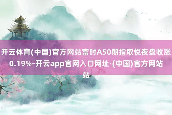 开云体育(中国)官方网站富时A50期指取悦夜盘收涨0.19%-开云app官网入口网址·(中国)官方网站