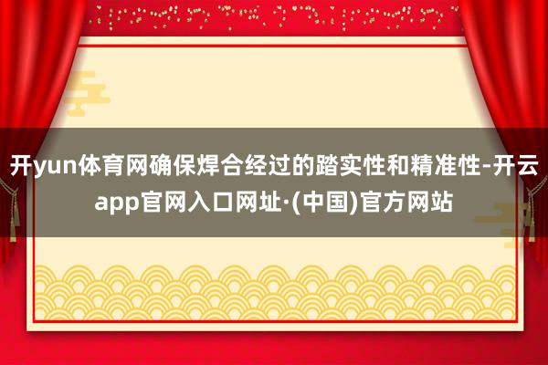 开yun体育网确保焊合经过的踏实性和精准性-开云app官网入口网址·(中国)官方网站