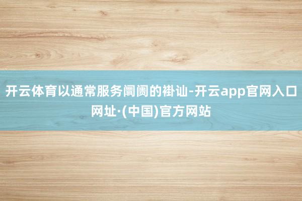 开云体育以通常服务阛阓的褂讪-开云app官网入口网址·(中国)官方网站