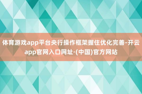 体育游戏app平台央行操作框架握住优化完善-开云app官网入口网址·(中国)官方网站