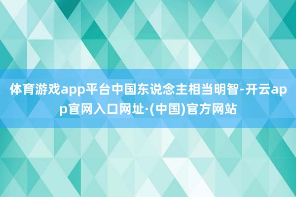 体育游戏app平台中国东说念主相当明智-开云app官网入口网址·(中国)官方网站