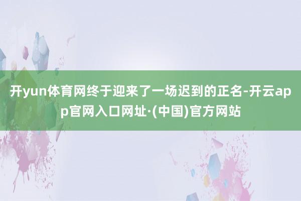 开yun体育网终于迎来了一场迟到的正名-开云app官网入口网址·(中国)官方网站