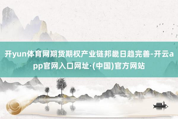 开yun体育网期货期权产业链邦畿日趋完善-开云app官网入口网址·(中国)官方网站
