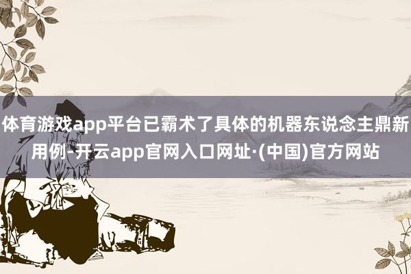 体育游戏app平台已霸术了具体的机器东说念主鼎新用例-开云app官网入口网址·(中国)官方网站