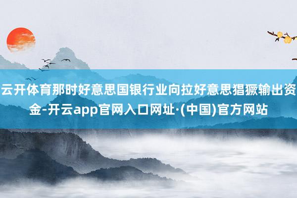 云开体育那时好意思国银行业向拉好意思猖獗输出资金-开云app官网入口网址·(中国)官方网站