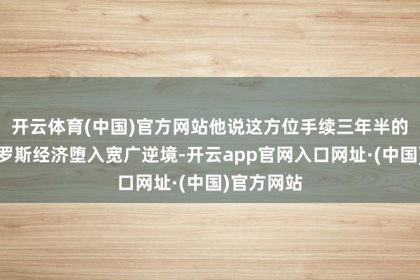 开云体育(中国)官方网站他说这方位手续三年半的交往让俄罗斯经济堕入宽广逆境-开云app官网入口网址·(中国)官方网站