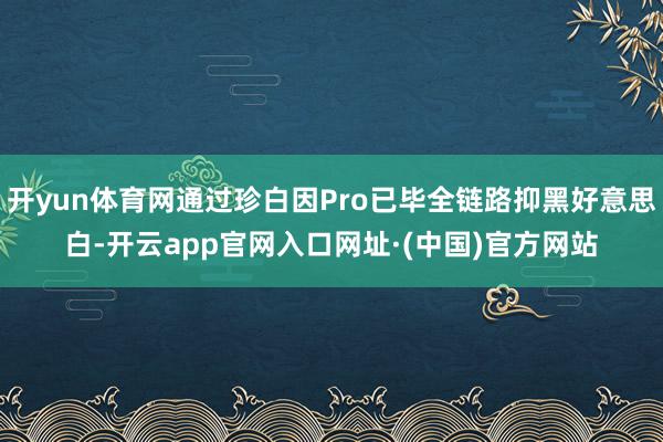开yun体育网通过珍白因Pro已毕全链路抑黑好意思白-开云app官网入口网址·(中国)官方网站