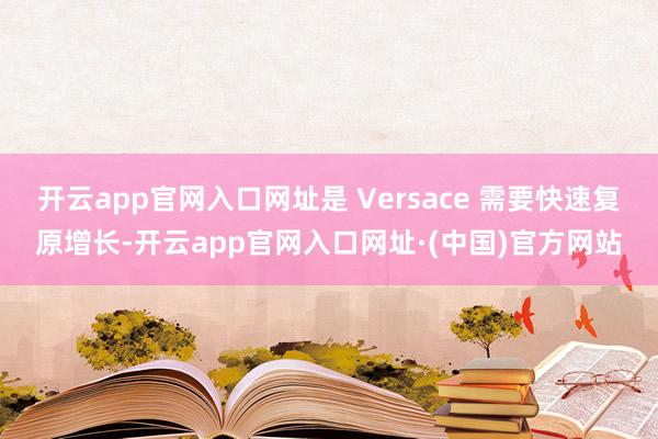 开云app官网入口网址是 Versace 需要快速复原增长-开云app官网入口网址·(中国)官方网站