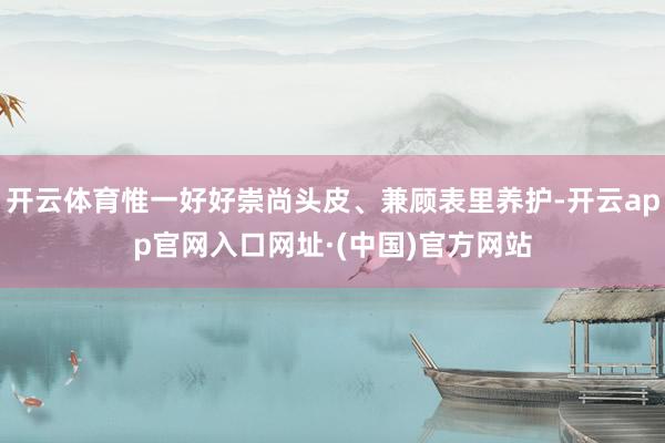 开云体育惟一好好崇尚头皮、兼顾表里养护-开云app官网入口网址·(中国)官方网站