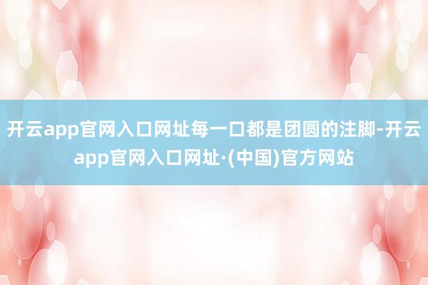 开云app官网入口网址每一口都是团圆的注脚-开云app官网入口网址·(中国)官方网站