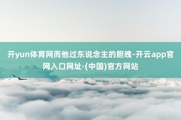 开yun体育网而他过东说念主的胆魄-开云app官网入口网址·(中国)官方网站