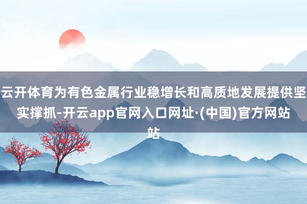 云开体育为有色金属行业稳增长和高质地发展提供坚实撑抓-开云app官网入口网址·(中国)官方网站