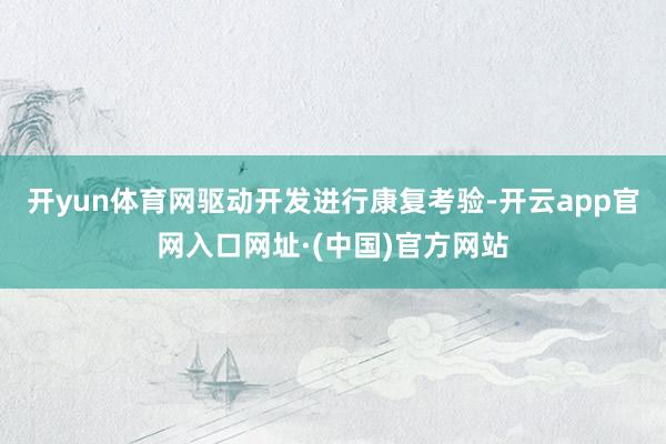 开yun体育网驱动开发进行康复考验-开云app官网入口网址·(中国)官方网站