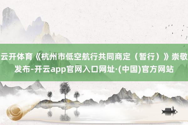 云开体育《杭州市低空航行共同商定（暂行）》崇敬发布-开云app官网入口网址·(中国)官方网站