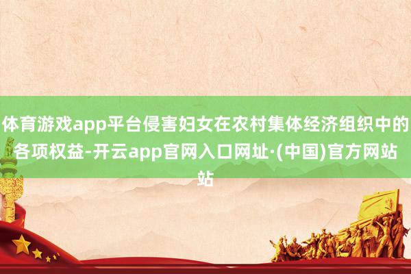 体育游戏app平台侵害妇女在农村集体经济组织中的各项权益-开云app官网入口网址·(中国)官方网站