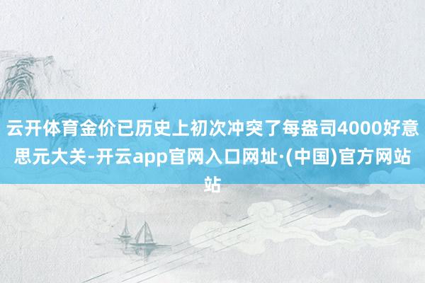 云开体育金价已历史上初次冲突了每盎司4000好意思元大关-开云app官网入口网址·(中国)官方网站