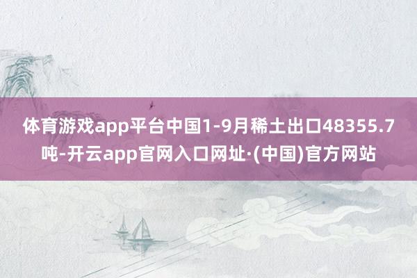 体育游戏app平台中国1-9月稀土出口48355.7吨-开云app官网入口网址·(中国)官方网站