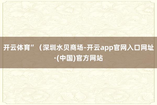 开云体育”　　（深圳水贝商场-开云app官网入口网址·(中国)官方网站