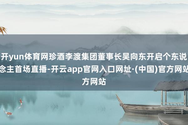 开yun体育网珍酒李渡集团董事长吴向东开启个东说念主首场直播-开云app官网入口网址·(中国)官方网站