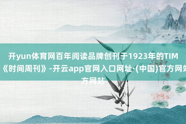 开yun体育网百年阅读品牌创刊于1923年的TIME《时间周刊》-开云app官网入口网址·(中国)官方网站