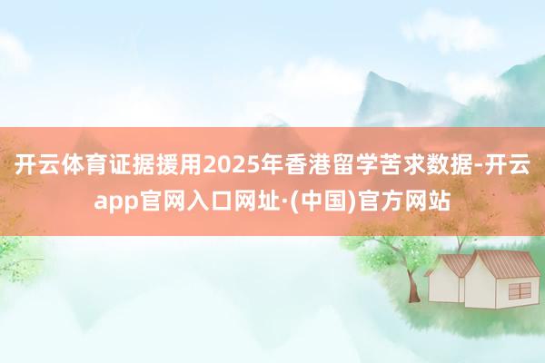 开云体育证据援用2025年香港留学苦求数据-开云app官网入口网址·(中国)官方网站