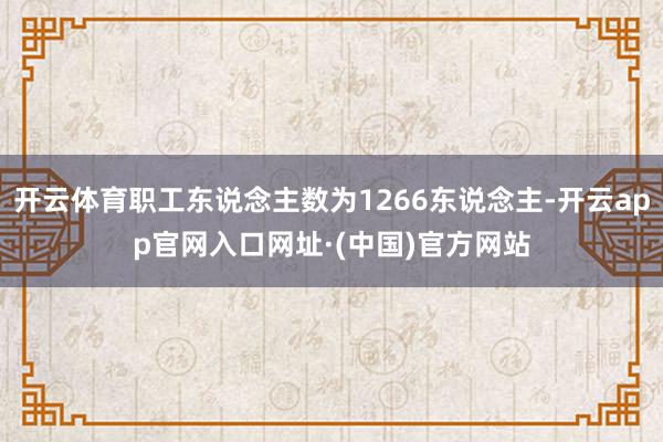 开云体育职工东说念主数为1266东说念主-开云app官网入口网址·(中国)官方网站