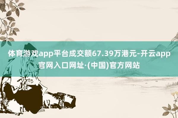 体育游戏app平台成交额67.39万港元-开云app官网入口网址·(中国)官方网站