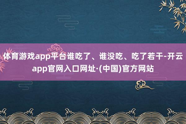 体育游戏app平台谁吃了、谁没吃、吃了若干-开云app官网入口网址·(中国)官方网站